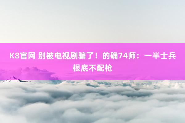 K8官网 别被电视剧骗了！的确74师：一半士兵根底不配枪