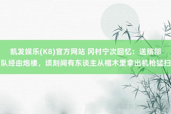 凯发娱乐(K8)官方网站 冈村宁次回忆：送殡部队经由炮楼，顷刻间有东谈主从棺木里拿出机枪猛扫