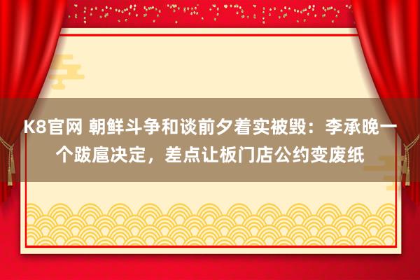 K8官网 朝鲜斗争和谈前夕着实被毁：李承晚一个跋扈决定，差点让板门店公约变废纸