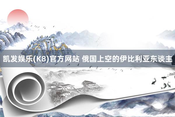 凯发娱乐(K8)官方网站 俄国上空的伊比利亚东谈主