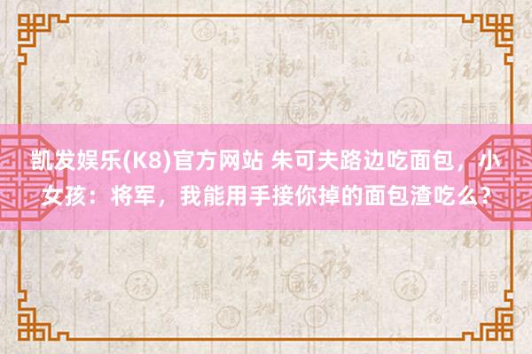 凯发娱乐(K8)官方网站 朱可夫路边吃面包，小女孩：将军，我能用手接你掉的面包渣吃么？