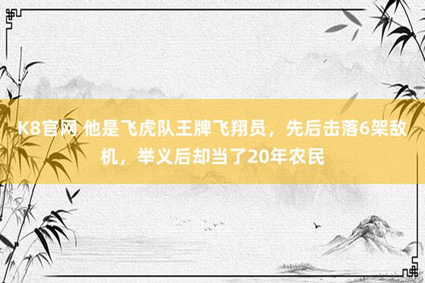 K8官网 他是飞虎队王牌飞翔员，先后击落6架敌机，举义后却当了20年农民