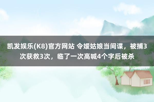 凯发娱乐(K8)官方网站 令嫒姑娘当间谍，被捕3次获救3次，临了一次高喊4个字后被杀