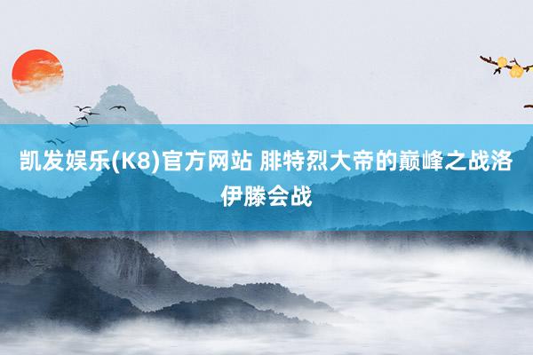 凯发娱乐(K8)官方网站 腓特烈大帝的巅峰之战洛伊滕会战