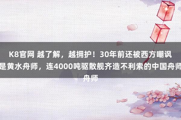 K8官网 越了解，越拥护！30年前还被西方嘲讽是黄水舟师，连4000吨驱散舰齐造不利索的中国舟师