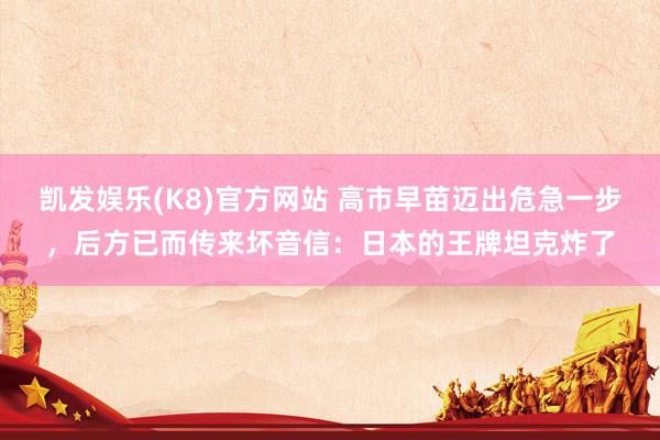 凯发娱乐(K8)官方网站 高市早苗迈出危急一步，后方已而传来坏音信：日本的王牌坦克炸了