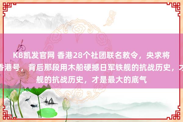 K8凯发官网 香港28个社团联名敕令，央求将新建航母定名香港号，背后那段用木船硬撼日军铁舰的抗战历史，才是最大的底气