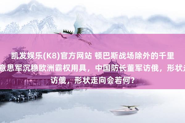 凯发娱乐(K8)官方网站 顿巴斯战场除外的千里默变量，好意思军沉稳欧洲霸权用具，中国防长董军访俄，形状走向会若何？