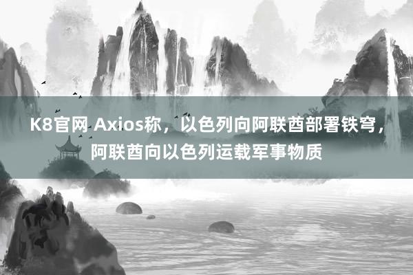 K8官网 Axios称，以色列向阿联酋部署铁穹，阿联酋向以色列运载军事物质