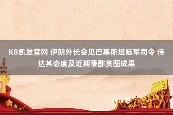 K8凯发官网 伊朗外长会见巴基斯坦陆军司令 传达其态度及近期酬酢贪图成果
