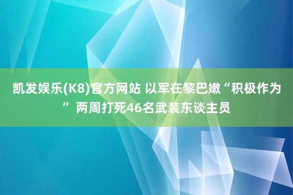 凯发娱乐(K8)官方网站 以军在黎巴嫩“积极作为” 两周打死46名武装东谈主员