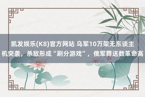 凯发娱乐(K8)官方网站 乌军10万架无东谈主机突袭，杀敌形成“刷分游戏”，俄军葬送数革命高