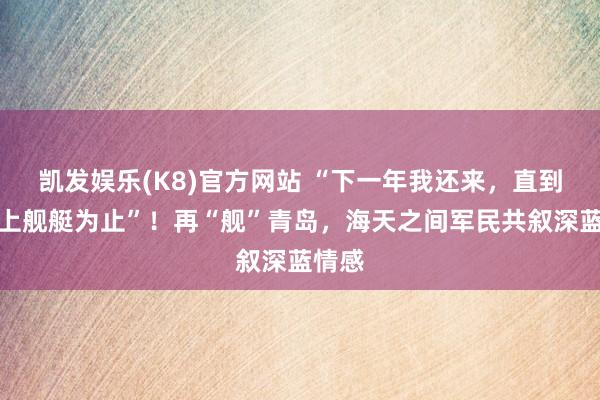 凯发娱乐(K8)官方网站 “下一年我还来，直到我站上舰艇为止”！再“舰”青岛，海天之间军民共叙深蓝情感