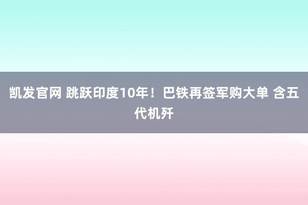 凯发官网 跳跃印度10年！巴铁再签军购大单 含五代机歼