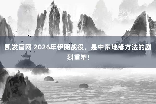 凯发官网 2026年伊朗战役，是中东地缘方法的剧烈重塑!