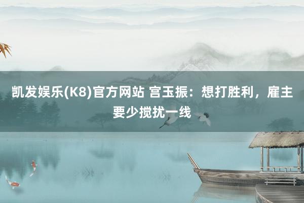 凯发娱乐(K8)官方网站 宫玉振：想打胜利，雇主要少搅扰一线