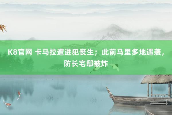 K8官网 卡马拉遭进犯丧生；此前马里多地遇袭，防长宅邸被炸