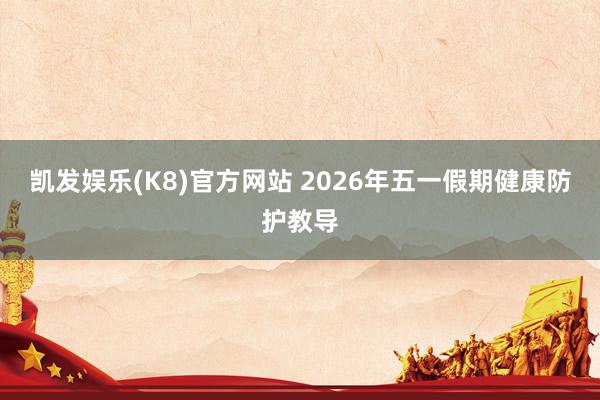 凯发娱乐(K8)官方网站 2026年五一假期健康防护教导