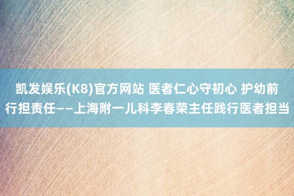 凯发娱乐(K8)官方网站 医者仁心守初心 护幼前行担责任——上海附一儿科李春荣主任践行医者担当