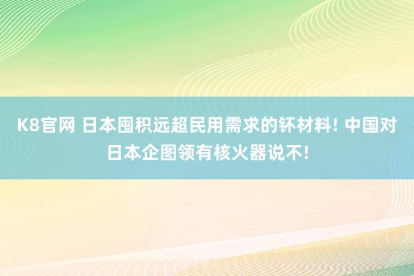 K8官网 日本囤积远超民用需求的钚材料! 中国对日本企图领有核火器说不!