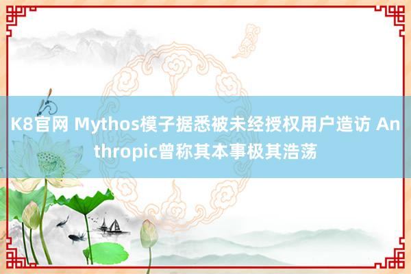 K8官网 Mythos模子据悉被未经授权用户造访 Anthropic曾称其本事极其浩荡