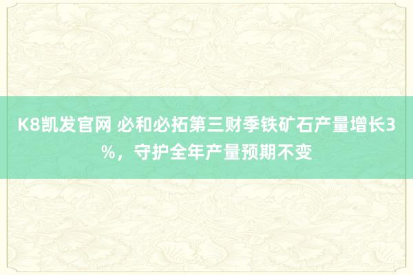 K8凯发官网 必和必拓第三财季铁矿石产量增长3%，守护全年产量预期不变