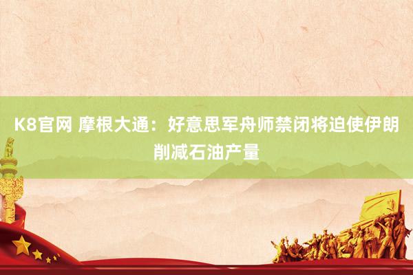 K8官网 摩根大通：好意思军舟师禁闭将迫使伊朗削减石油产量