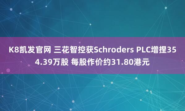 K8凯发官网 三花智控获Schroders PLC增捏354.39万股 每股作价约31.80港元