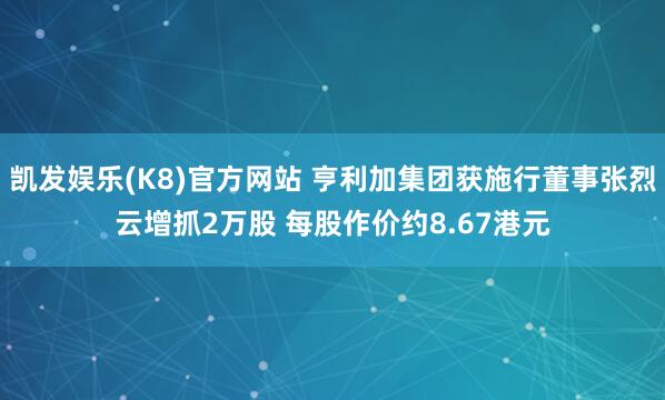 凯发娱乐(K8)官方网站 亨利加集团获施行董事张烈云增抓2万股 每股作价约8.67港元