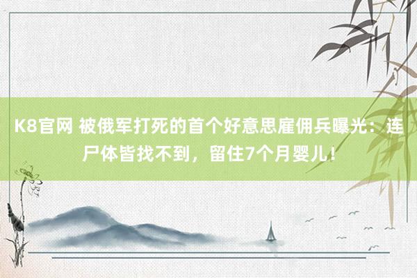 K8官网 被俄军打死的首个好意思雇佣兵曝光：连尸体皆找不到，留住7个月婴儿！