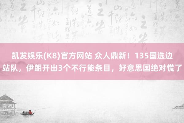 凯发娱乐(K8)官方网站 众人鼎新！135国选边站队，伊朗开出3个不行能条目，好意思国绝对慌了