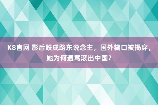K8官网 影后跌成路东说念主，国外糊口被揭穿，她为何遭骂滚出中国？