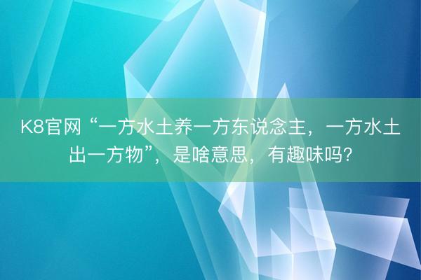 K8官网 “一方水土养一方东说念主，一方水土出一方物”，是啥意思，有趣味吗？