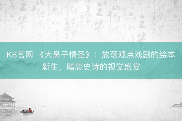 K8官网 《大鼻子情圣》：放荡观点戏剧的绘本新生，暗恋史诗的视觉盛宴