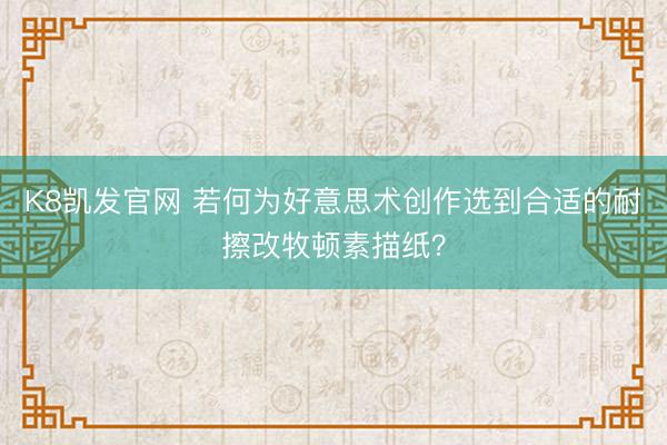 K8凯发官网 若何为好意思术创作选到合适的耐擦改牧顿素描纸？