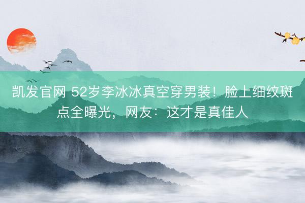凯发官网 52岁李冰冰真空穿男装！脸上细纹斑点全曝光，网友：这才是真佳人
