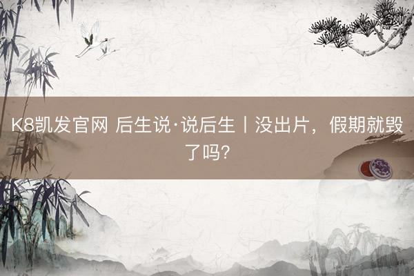 K8凯发官网 后生说·说后生丨没出片，假期就毁了吗？