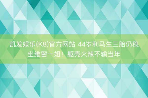 凯发娱乐(K8)官方网站 44岁利马生三胎仍稳坐维密一姐！躯壳火辣不输当年