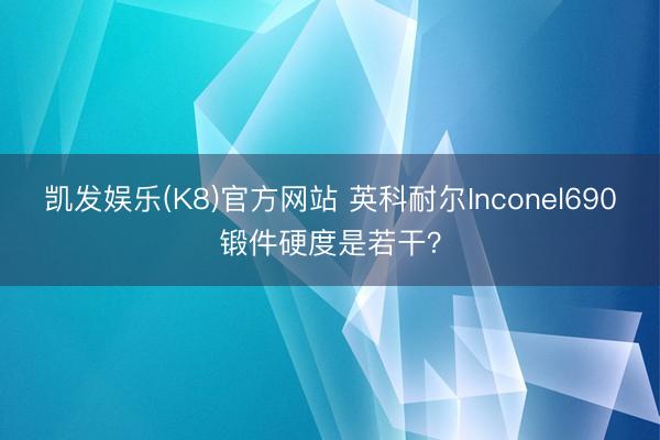 凯发娱乐(K8)官方网站 英科耐尔Inconel690锻件硬度是若干？