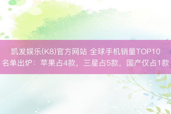 凯发娱乐(K8)官方网站 全球手机销量TOP10名单出炉：苹果占4款，三星占5款，国产仅占1款