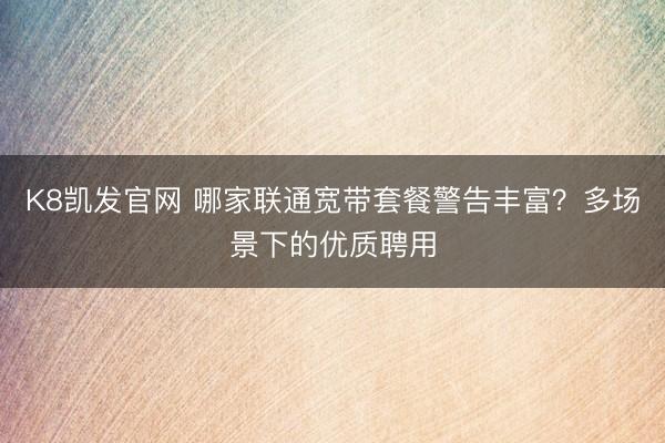 K8凯发官网 哪家联通宽带套餐警告丰富？多场景下的优质聘用