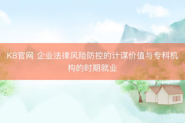 K8官网 企业法律风险防控的计谋价值与专科机构的时期就业