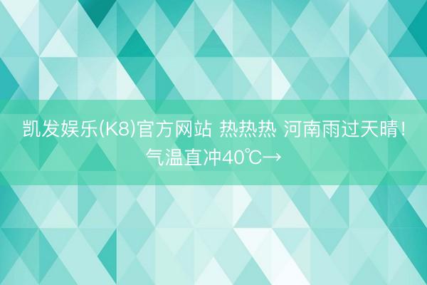 凯发娱乐(K8)官方网站 热热热 河南雨过天晴！气温直冲40℃→
