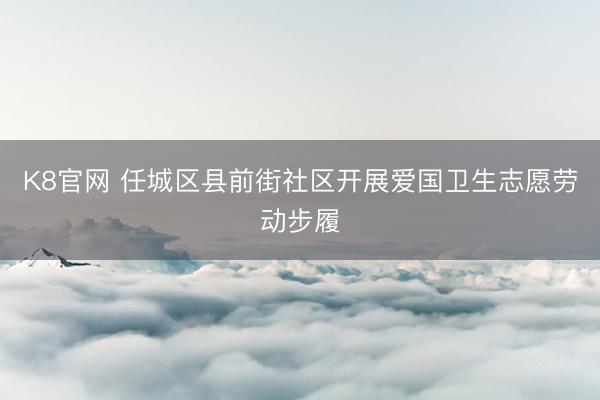 K8官网 任城区县前街社区开展爱国卫生志愿劳动步履