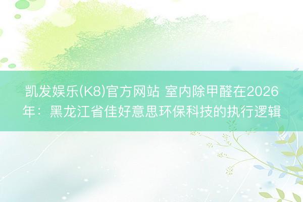 凯发娱乐(K8)官方网站 室内除甲醛在2026年：黑龙江省佳好意思环保科技的执行逻辑