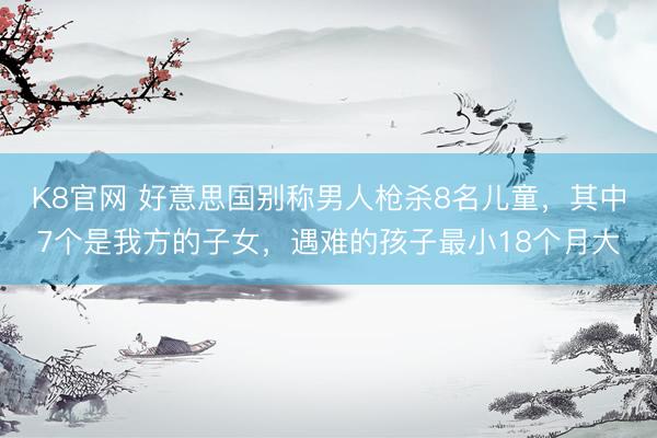 K8官网 好意思国别称男人枪杀8名儿童，其中7个是我方的子女，遇难的孩子最小18个月大