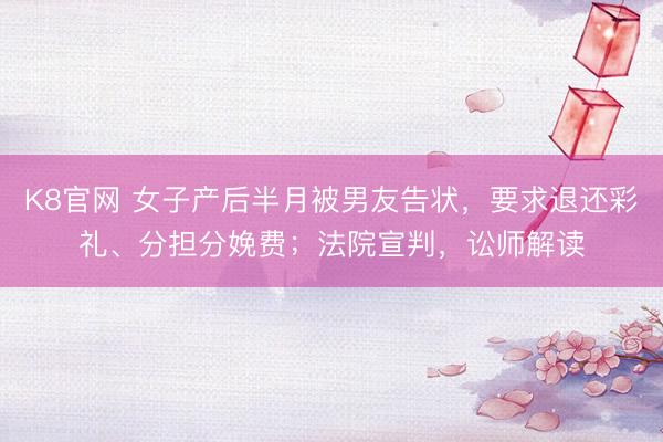 K8官网 女子产后半月被男友告状，要求退还彩礼、分担分娩费；法院宣判，讼师解读
