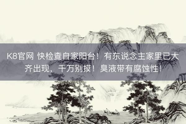 K8官网 快检查自家阳台！有东说念主家里已大齐出现，千万别摸！臭液带有腐蚀性！