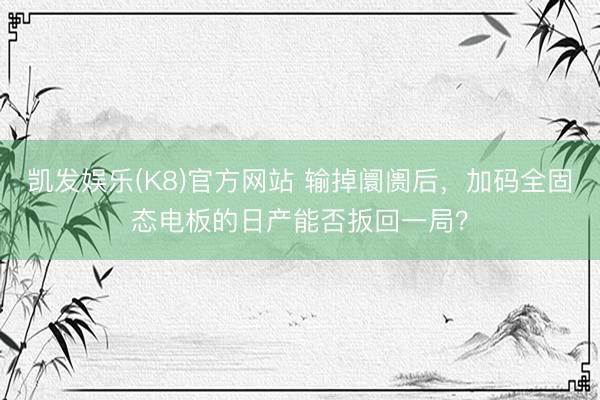 凯发娱乐(K8)官方网站 输掉阛阓后，加码全固态电板的日产能否扳回一局？