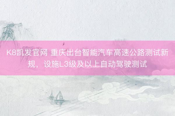 K8凯发官网 重庆出台智能汽车高速公路测试新规，设施L3级及以上自动驾驶测试